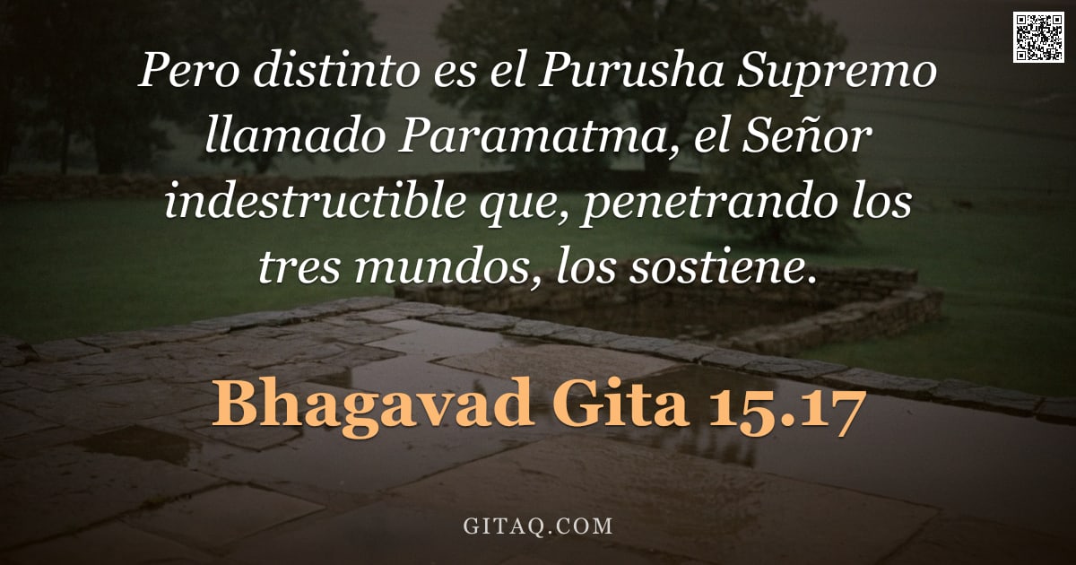 Bhagavad Gita 15.17 — "Pero distinto es el Purusha Supremo llamado Paramatma, el Señor indestructible que, penetrando los t"