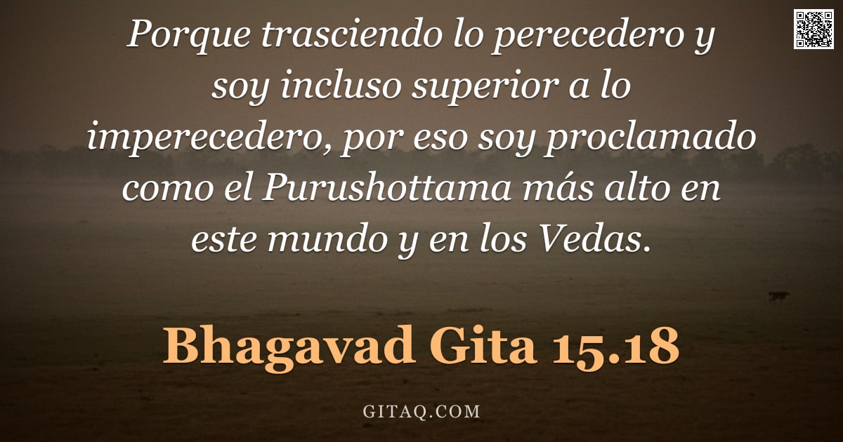 Bhagavad Gita 15.18 — "Porque trasciendo lo perecedero y soy incluso superior a lo imperecedero, por eso soy proclamado com"