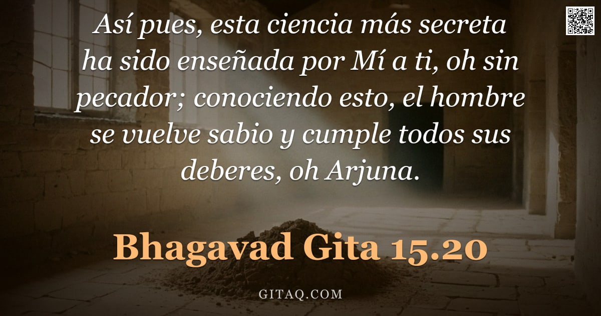 Bhagavad Gita 15.20 — "Así pues, esta ciencia más secreta ha sido enseñada por Mí a ti, oh sin pecador; conociendo esto, el"
