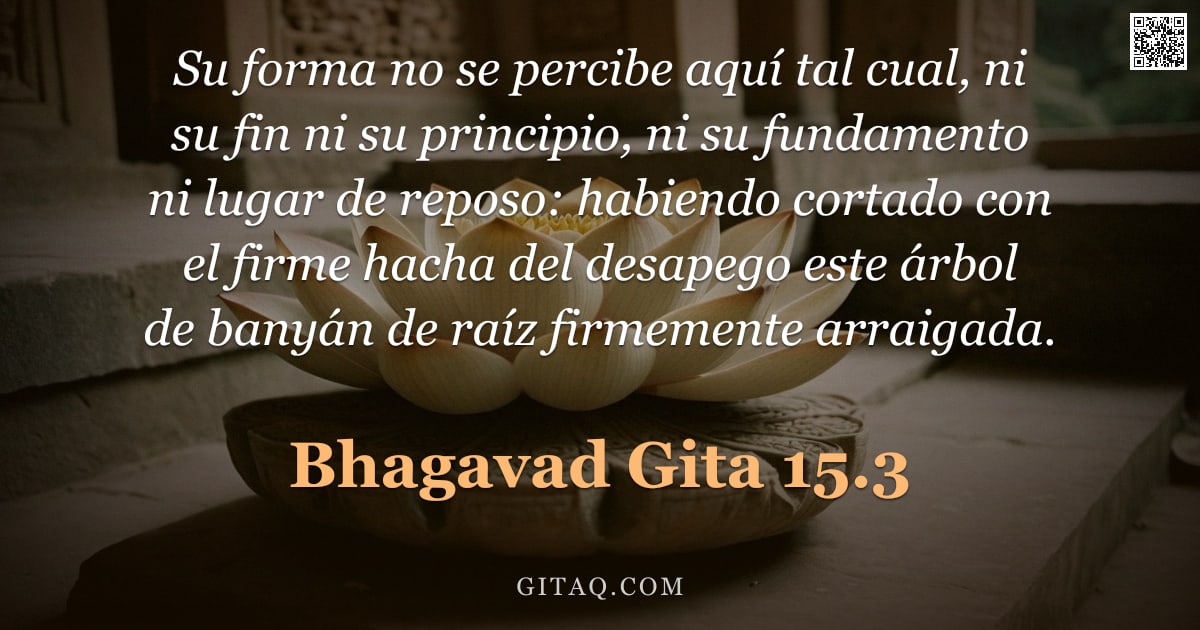 Bhagavad Gita 15.3 — "Su forma no se percibe aquí tal cual, ni su fin ni su principio, ni su fundamento ni lugar de reposo"