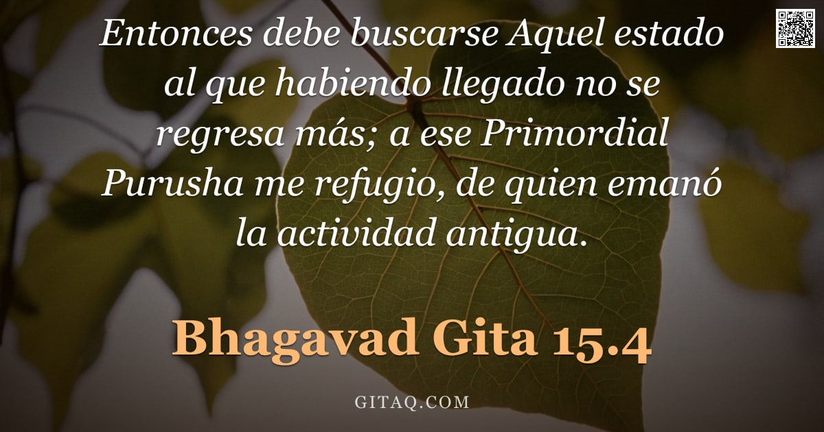Bhagavad Gita 15.4 — "Entonces debe buscarse Aquel estado al que habiendo llegado no se regresa más; a ese Primordial Puru"