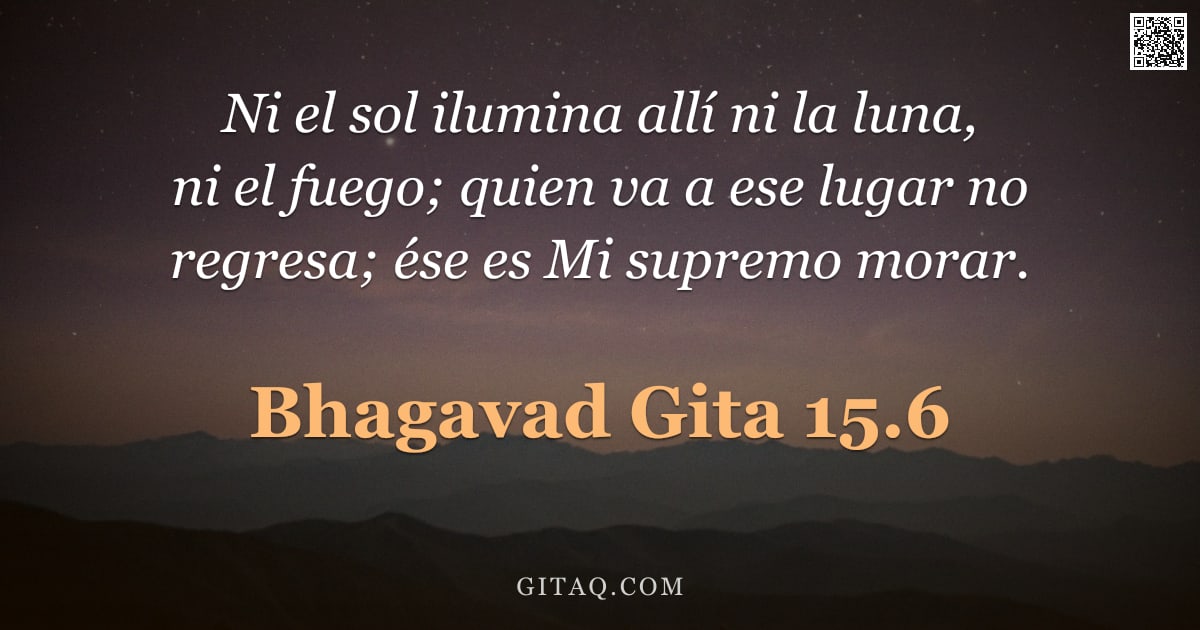 Bhagavad Gita 15.6 — "Ni el sol ilumina allí ni la luna, ni el fuego; quien va a ese lugar no regresa; ése es Mi supremo m"