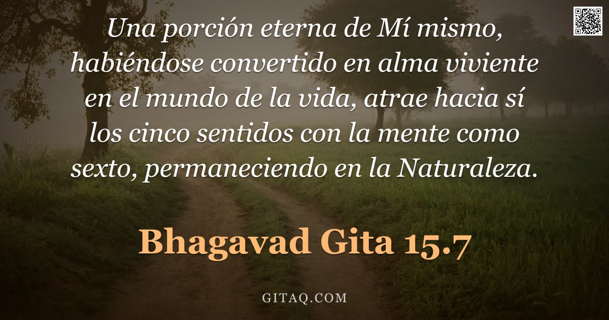 Bhagavad Gita 15.7 — "Una porción eterna de Mí mismo, habiéndose convertido en alma viviente en el mundo de la vida, atrae"