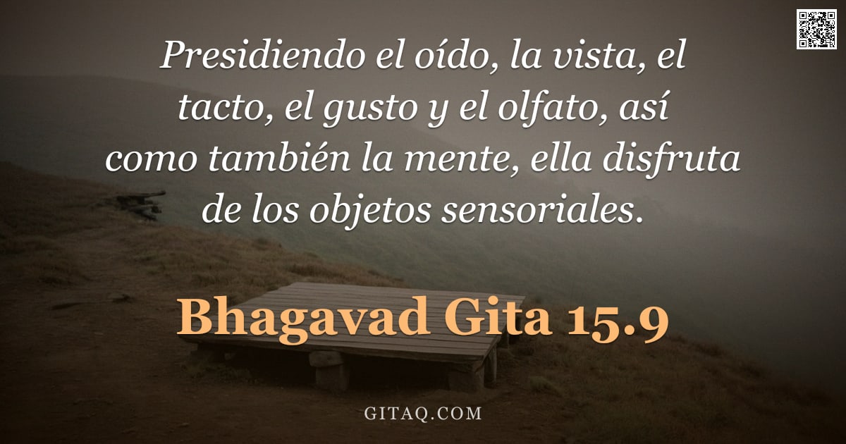 Bhagavad Gita 15.9 — "Presidiendo el oído, la vista, el tacto, el gusto y el olfato, así como también la mente, ella disfr"