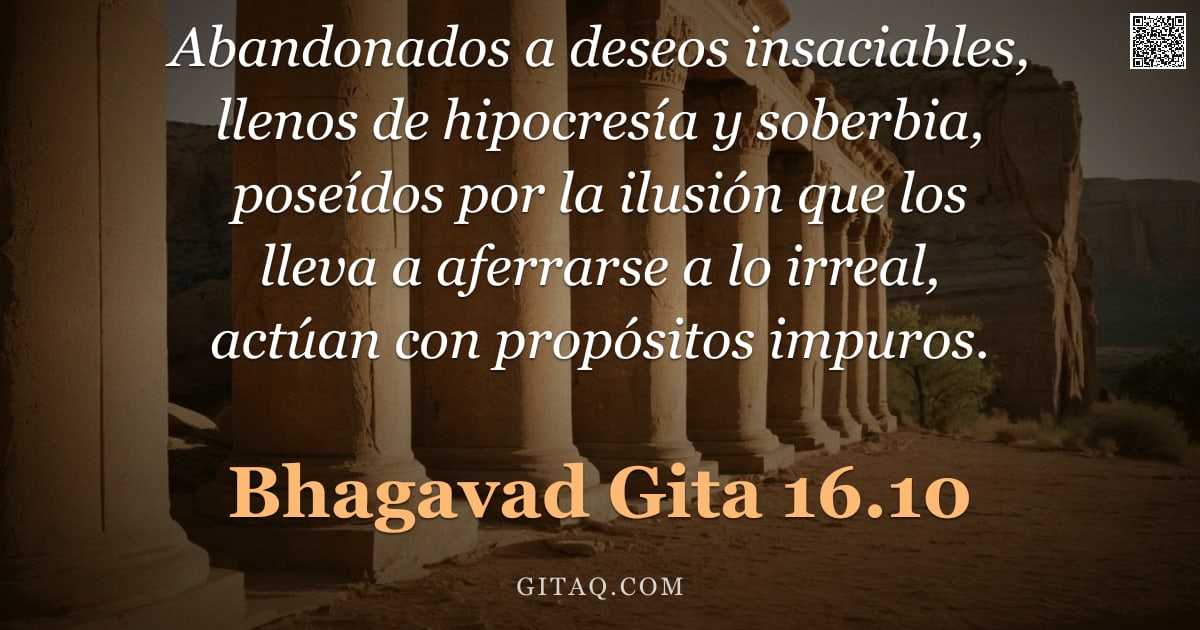 Bhagavad Gita 16.10 — "Abandonados a deseos insaciables, llenos de hipocresía y soberbia, poseídos por la ilusión que los l"