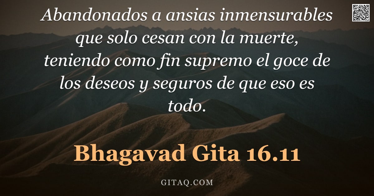 Bhagavad Gita 16.11 — "Abandonados a ansias inmensurables que solo cesan con la muerte, teniendo como fin supremo el goce d"