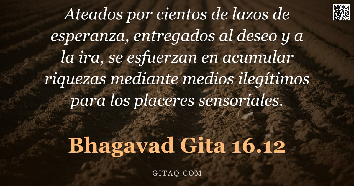 Bhagavad Gita 16.12 — "Ateados por cientos de lazos de esperanza, entregados al deseo y a la ira, se esfuerzan en acumular "