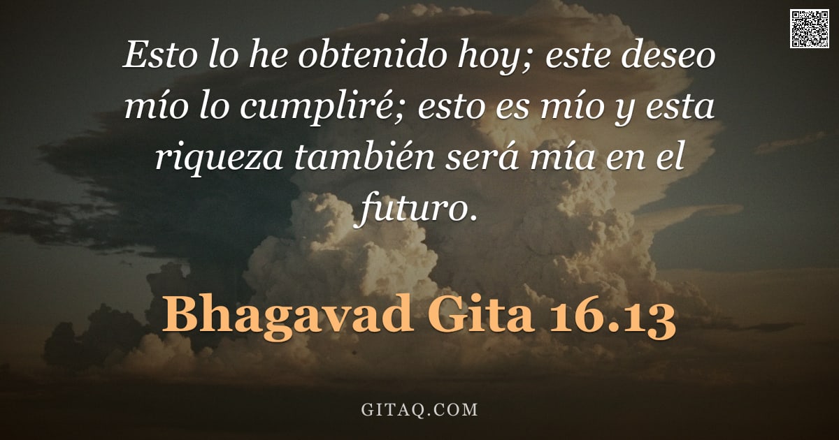 Bhagavad Gita 16.13 — "Esto lo he obtenido hoy; este deseo mío lo cumpliré; esto es mío y esta riqueza también será mía en "