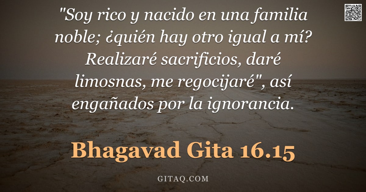 Bhagavad Gita 16.15 — ""Soy rico y nacido en una familia noble; ¿quién hay otro igual a mí? Realizaré sacrificios, daré lim"