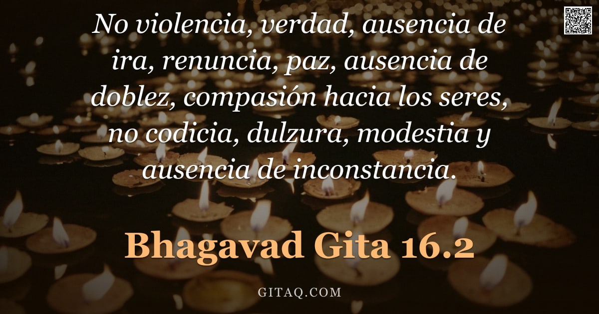Bhagavad Gita 16.2 — "No violencia, verdad, ausencia de ira, renuncia, paz, ausencia de doblez, compasión hacia los seres,"