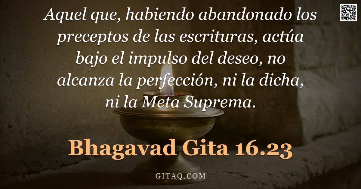 Bhagavad Gita 16.23 — "Aquel que, habiendo abandonado los preceptos de las escrituras, actúa bajo el impulso del deseo, no "