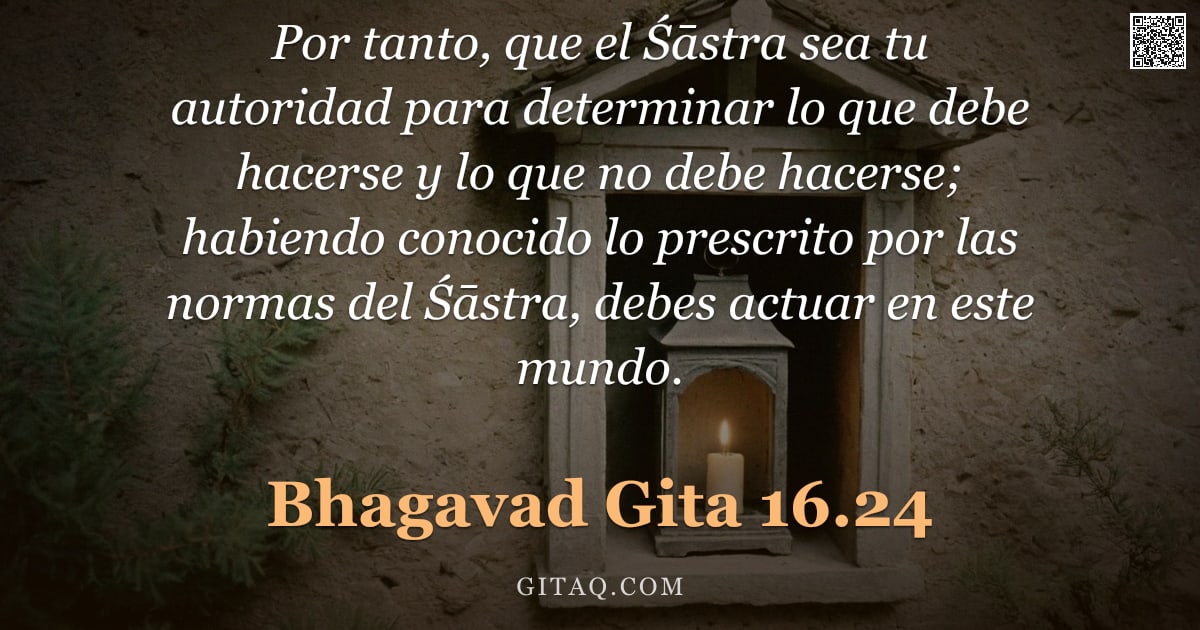 Bhagavad Gita 16.24 — "Por tanto, que el Śāstra sea tu autoridad para determinar lo que debe hacerse y lo que no debe hacer"