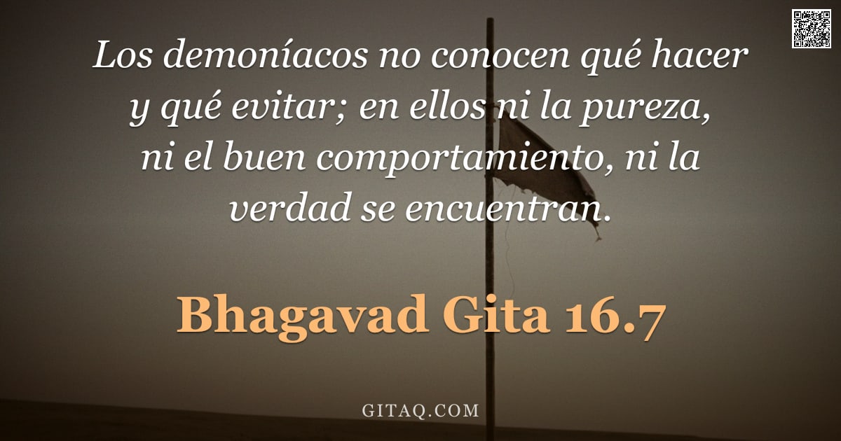 Bhagavad Gita 16.7 — "Los demoníacos no conocen qué hacer y qué evitar; en ellos ni la pureza, ni el buen comportamiento, "