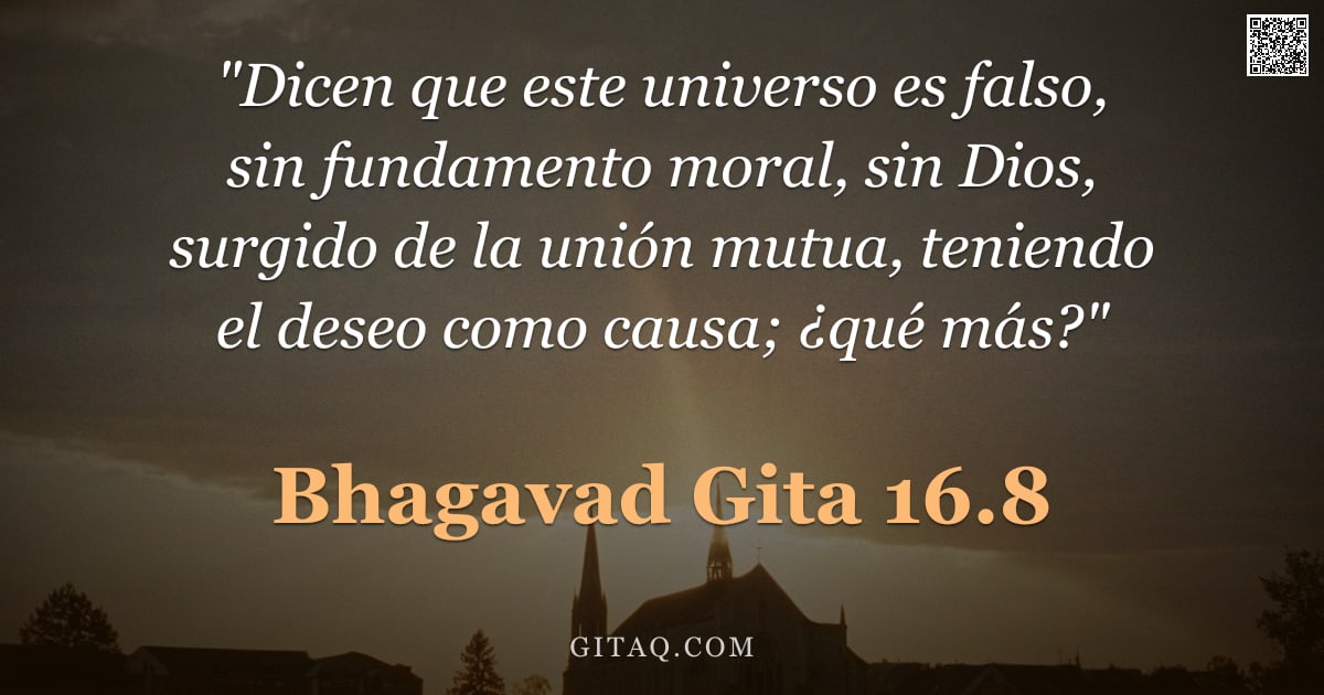 Bhagavad Gita 16.8 — ""Dicen que este universo es falso, sin fundamento moral, sin Dios, surgido de la unión mutua, tenien"