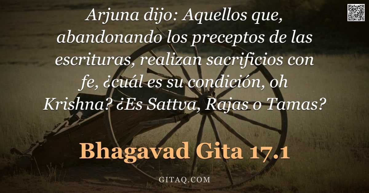 Bhagavad Gita 17.1 — "Arjuna dijo: Aquellos que, abandonando los preceptos de las escrituras, realizan sacrificios con fe,"