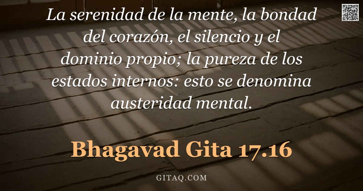 Bhagavad Gita 17.16 — "La serenidad de la mente, la bondad del corazón, el silencio y el dominio propio; la pureza de los e"
