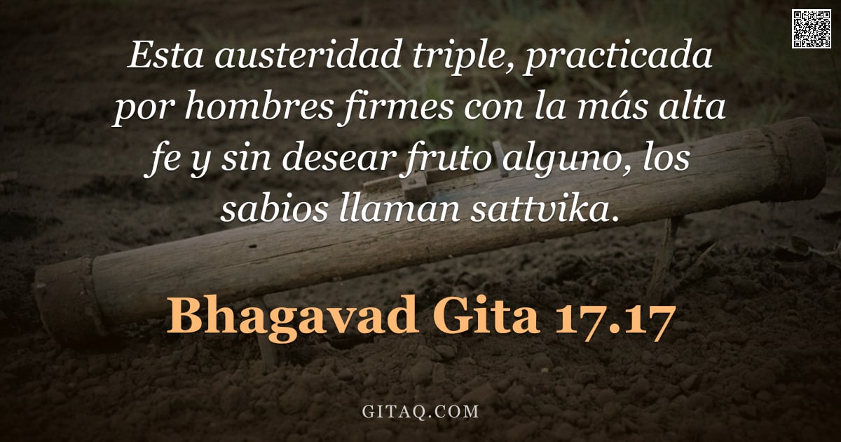 Bhagavad Gita 17.17 — "Esta austeridad triple, practicada por hombres firmes con la más alta fe y sin desear fruto alguno, "
