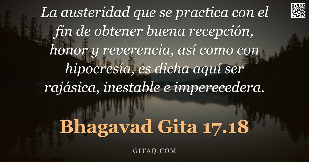 Bhagavad Gita 17.18 — "La austeridad que se practica con el fin de obtener buena recepción, honor y reverencia, así como co"