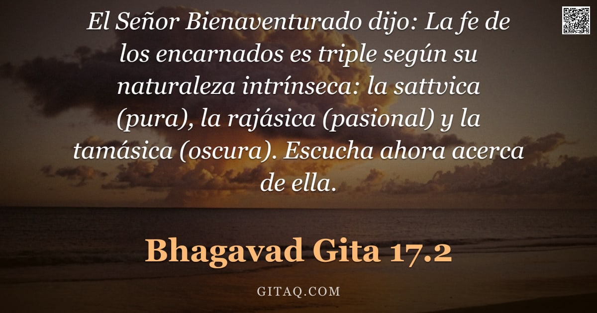 Bhagavad Gita 17.2 — "El Señor Bienaventurado dijo: La fe de los encarnados es triple según su naturaleza intrínseca: la s"