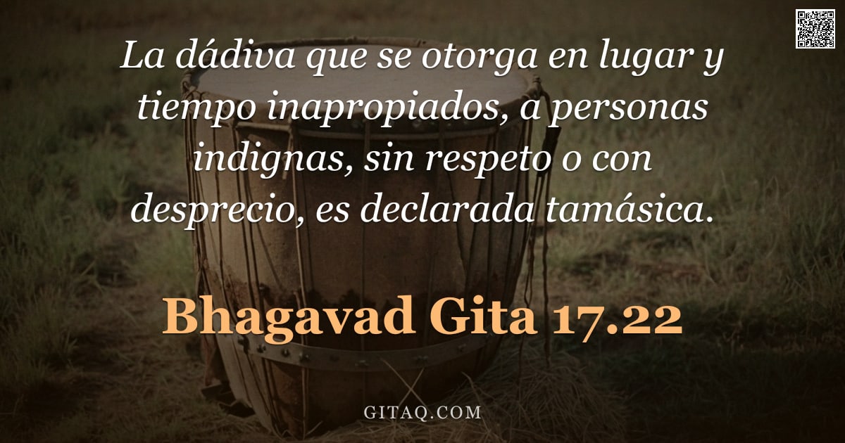 Bhagavad Gita 17.22 — "La dádiva que se otorga en lugar y tiempo inapropiados, a personas indignas, sin respeto o con despr"