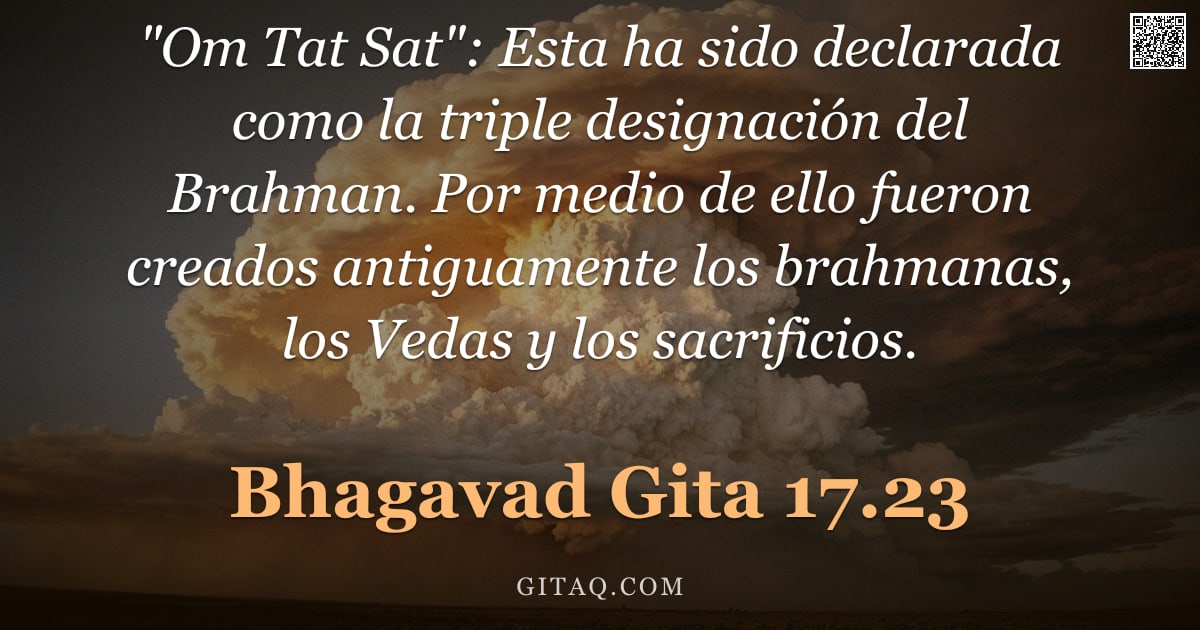 Bhagavad Gita 17.23 — ""Om Tat Sat": Esta ha sido declarada como la triple designación del Brahman. Por medio de ello fuero"