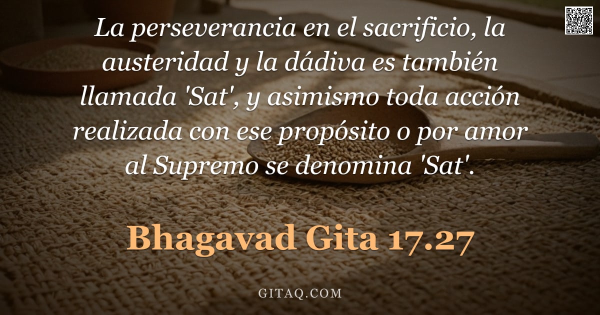 Bhagavad Gita 17.27 — "La perseverancia en el sacrificio, la austeridad y la dádiva es también llamada 'Sat', y asimismo to"