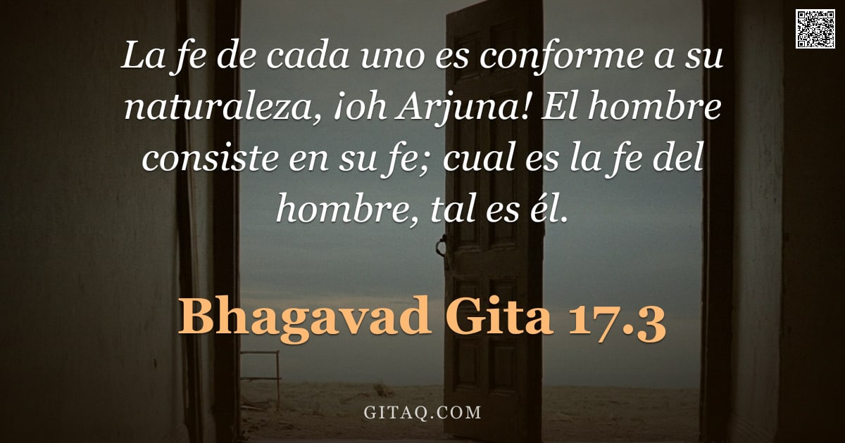 Bhagavad Gita 17.3 — "La fe de cada uno es conforme a su naturaleza, ¡oh Arjuna! El hombre consiste en su fe; cual es la f"