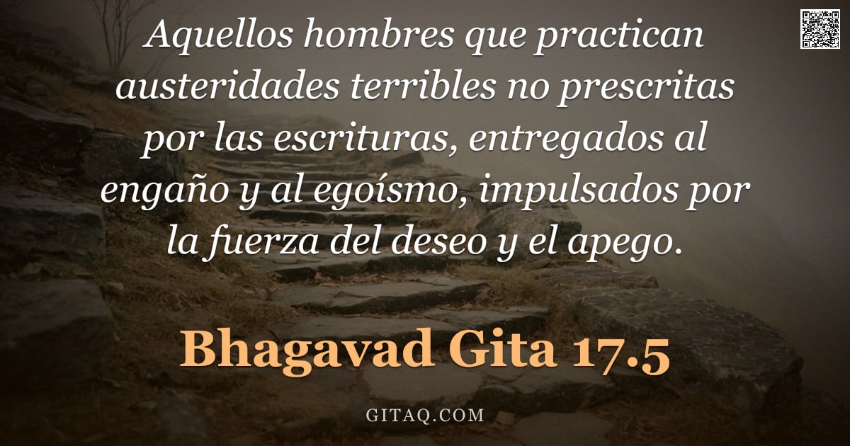 Bhagavad Gita 17.5 — "Aquellos hombres que practican austeridades terribles no prescritas por las escrituras, entregados a"