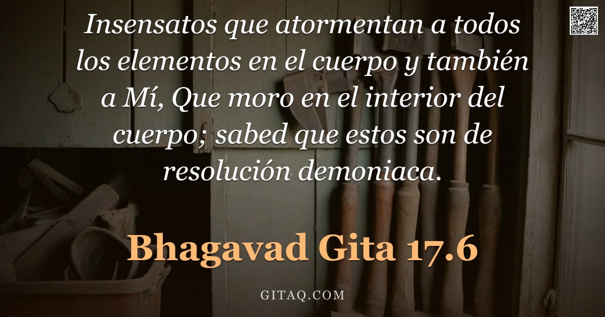Bhagavad Gita 17.6 — "Insensatos que atormentan a todos los elementos en el cuerpo y también a Mí, Que moro en el interior"