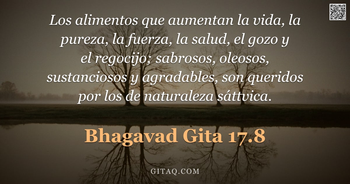 Bhagavad Gita 17.8 — "Los alimentos que aumentan la vida, la pureza, la fuerza, la salud, el gozo y el regocijo; sabrosos,"