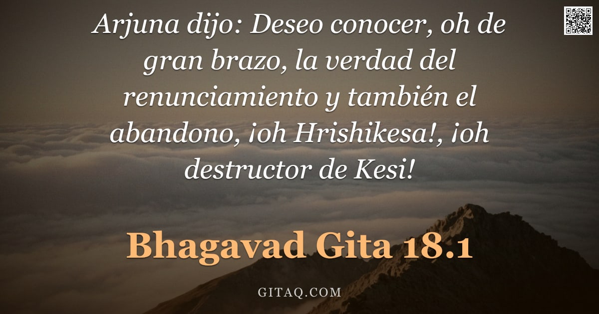 Bhagavad Gita 18.1 — "Arjuna dijo: Deseo conocer, oh de gran brazo, la verdad del renunciamiento y también el abandono, ¡o"