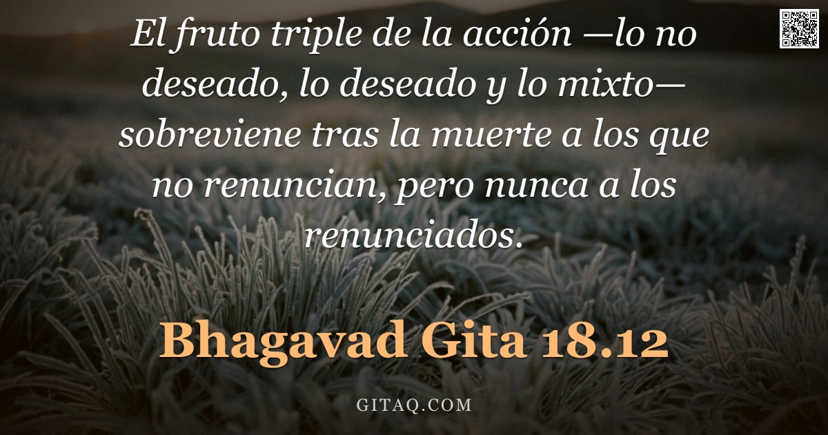 Bhagavad Gita 18.12 — "El fruto triple de la acción —lo no deseado, lo deseado y lo mixto— sobreviene tras la muerte a los "