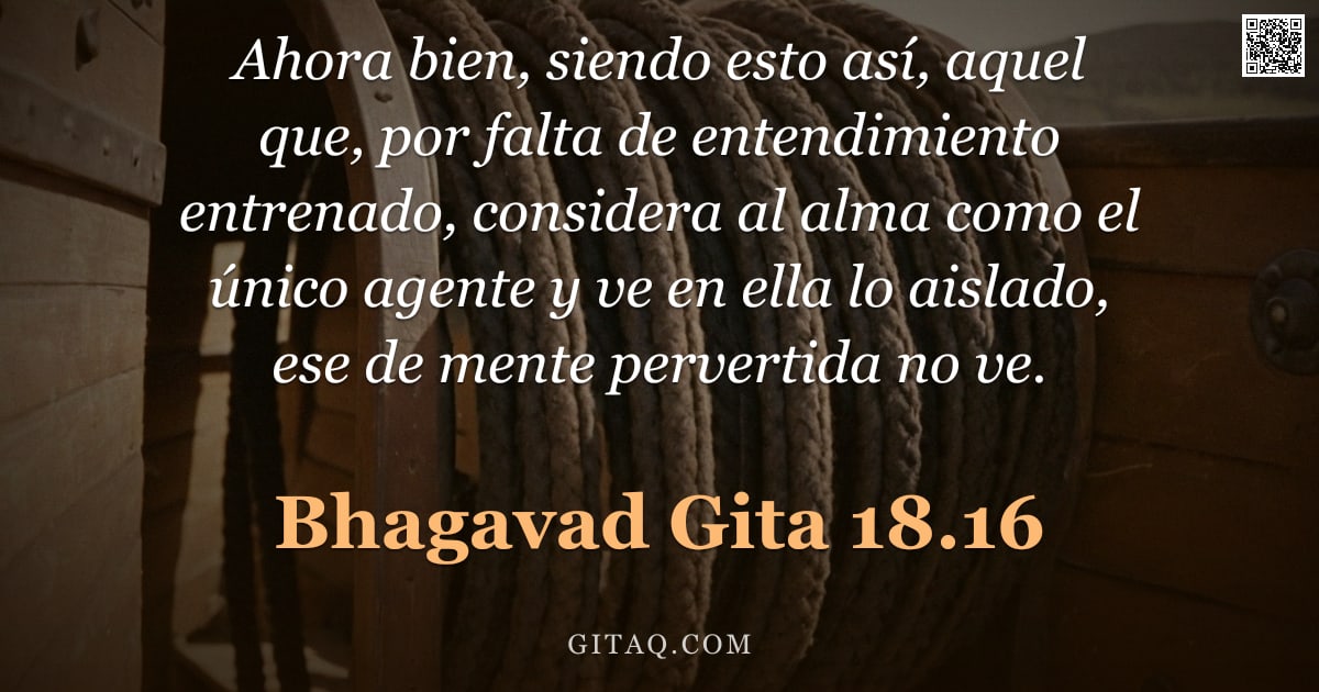 Bhagavad Gita 18.16 — "Ahora bien, siendo esto así, aquel que, por falta de entendimiento entrenado, considera al alma como"