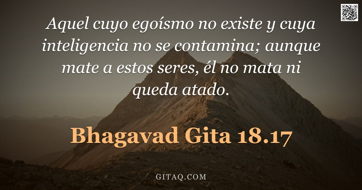 Bhagavad Gita 18.17 — "Aquel cuyo egoísmo no existe y cuya inteligencia no se contamina; aunque mate a estos seres, él no m"