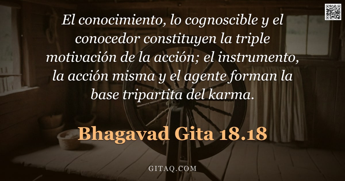 Bhagavad Gita 18.18 — "El conocimiento, lo cognoscible y el conocedor constituyen la triple motivación de la acción; el ins"