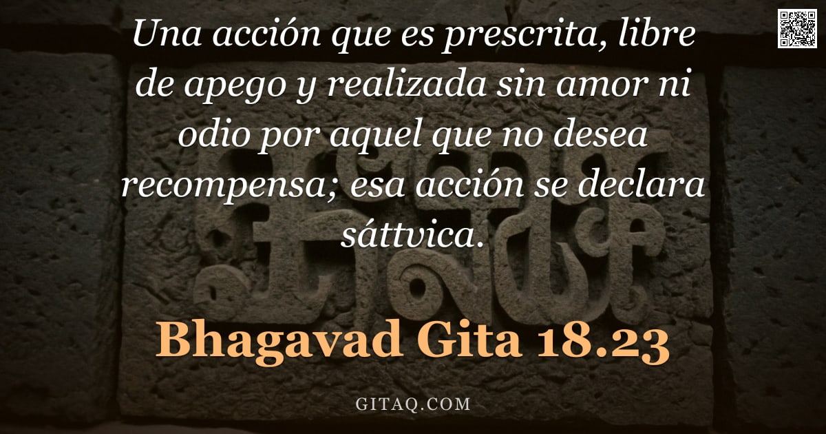 Bhagavad Gita 18.23 — "Una acción que es prescrita, libre de apego y realizada sin amor ni odio por aquel que no desea reco"