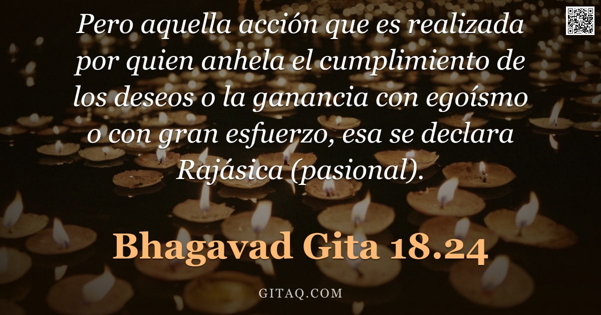 Bhagavad Gita 18.24 — "Pero aquella acción que es realizada por quien anhela el cumplimiento de los deseos o la ganancia co"