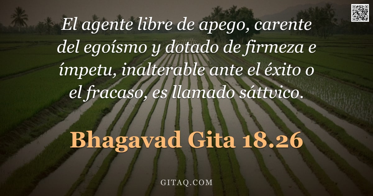 Bhagavad Gita 18.26 — "El agente libre de apego, carente del egoísmo y dotado de firmeza e ímpetu, inalterable ante el éxit"