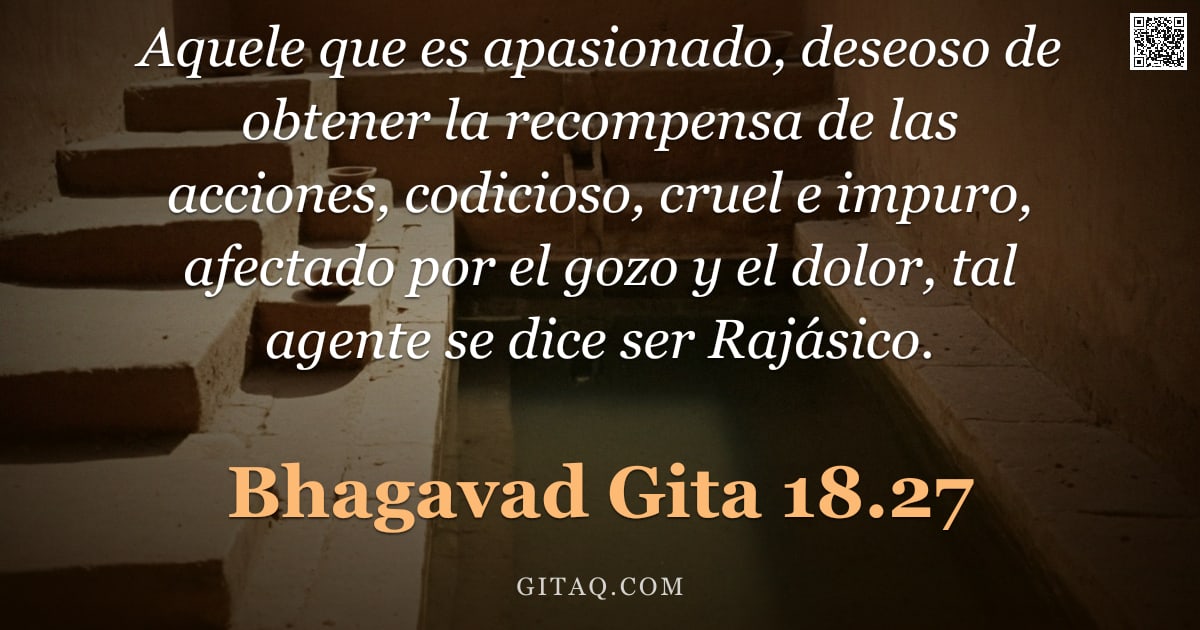 Bhagavad Gita 18.27 — "Aquele que es apasionado, deseoso de obtener la recompensa de las acciones, codicioso, cruel e impur"