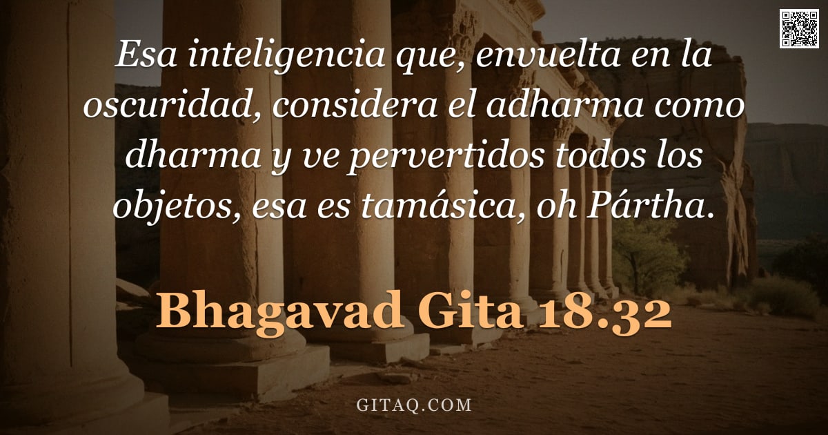 Bhagavad Gita 18.32 — "Esa inteligencia que, envuelta en la oscuridad, considera el adharma como dharma y ve pervertidos to"
