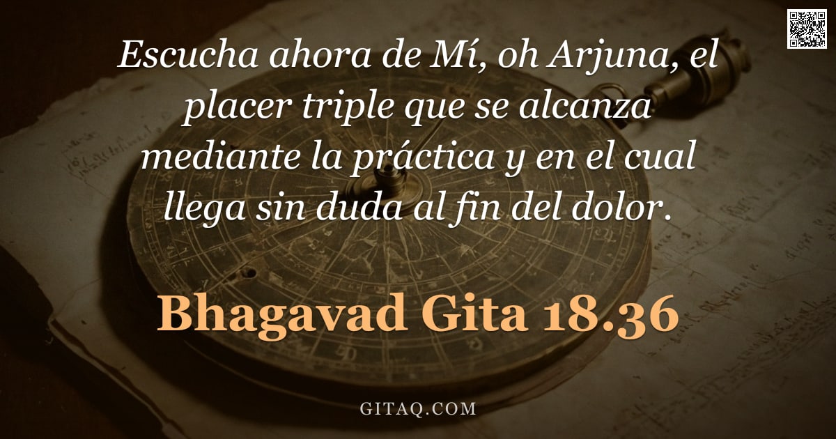 Bhagavad Gita 18.36 — "Escucha ahora de Mí, oh Arjuna, el placer triple que se alcanza mediante la práctica y en el cual ll"