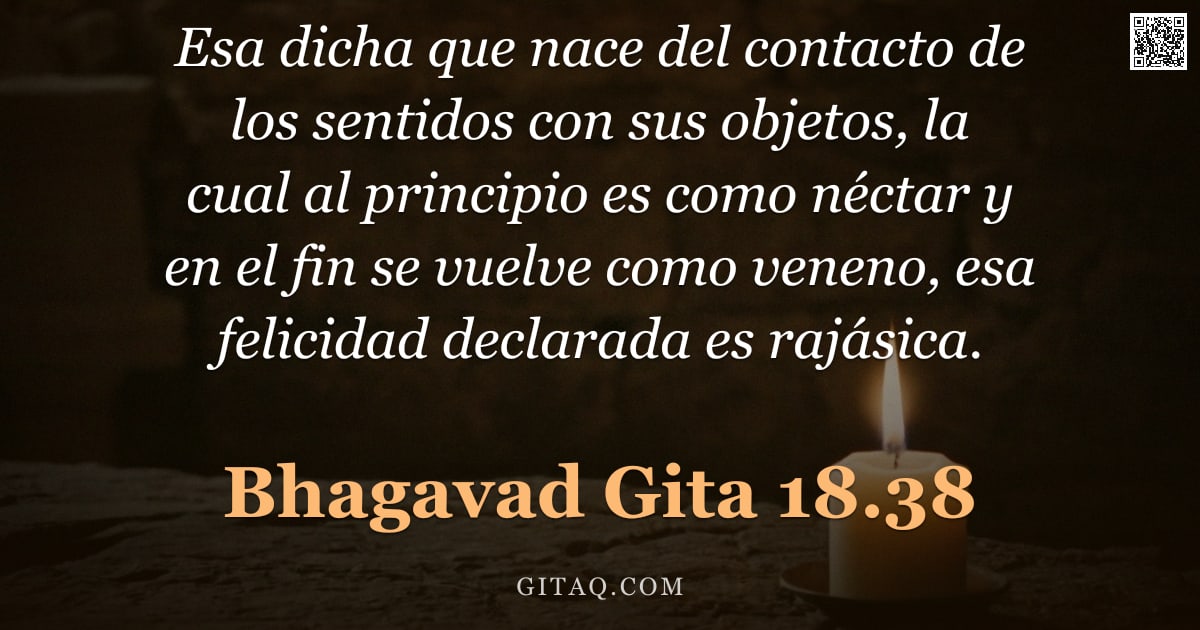 Bhagavad Gita 18.38 — "Esa dicha que nace del contacto de los sentidos con sus objetos, la cual al principio es como néctar"