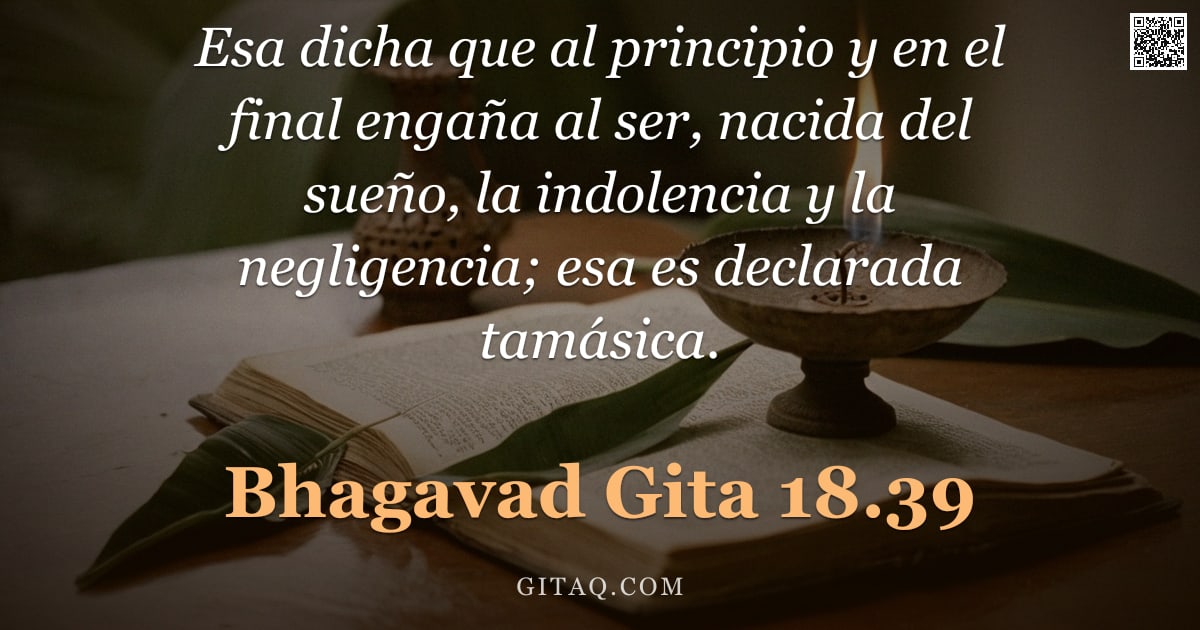 Bhagavad Gita 18.39 — "Esa dicha que al principio y en el final engaña al ser, nacida del sueño, la indolencia y la neglige"