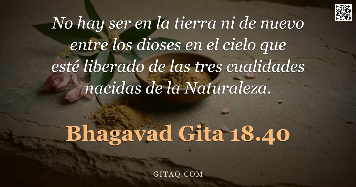 Bhagavad Gita 18.40 — "No hay ser en la tierra ni de nuevo entre los dioses en el cielo que esté liberado de las tres cuali"
