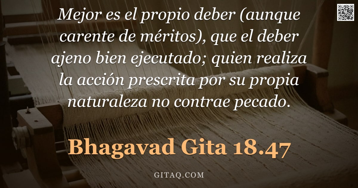 Bhagavad Gita 18.47 — "Mejor es el propio deber (aunque carente de méritos), que el deber ajeno bien ejecutado; quien reali"