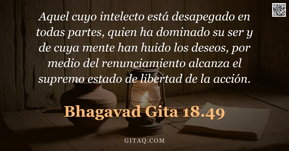 Bhagavad Gita 18.49 — "Aquel cuyo intelecto está desapegado en todas partes, quien ha dominado su ser y de cuya mente han h"