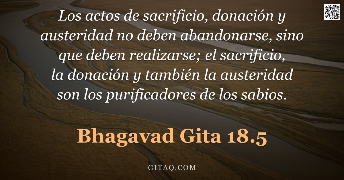 Bhagavad Gita 18.5 — "Los actos de sacrificio, donación y austeridad no deben abandonarse, sino que deben realizarse; el s"