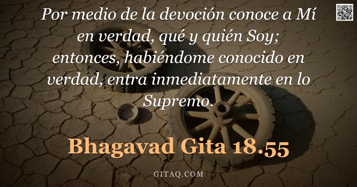 Bhagavad Gita 18.55 — "Por medio de la devoción conoce a Mí en verdad, qué y quién Soy; entonces, habiéndome conocido en ve"