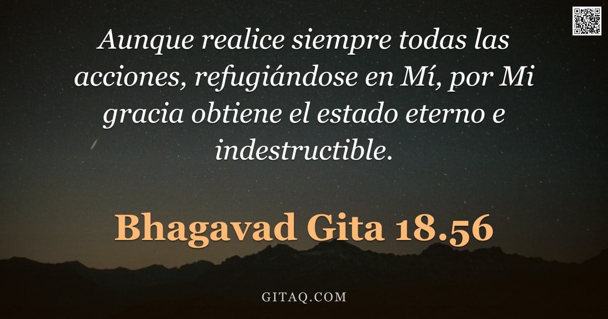 Bhagavad Gita 18.56 — "Aunque realice siempre todas las acciones, refugiándose en Mí, por Mi gracia obtiene el estado etern"
