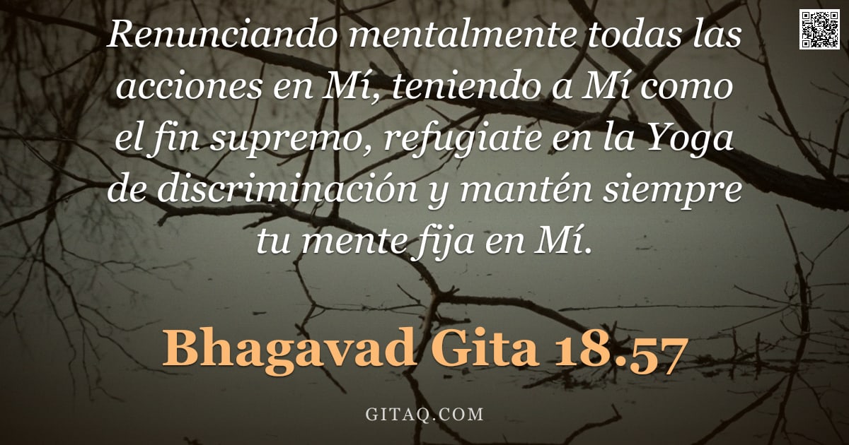 Bhagavad Gita 18.57 — "Renunciando mentalmente todas las acciones en Mí, teniendo a Mí como el fin supremo, refugiate en la"